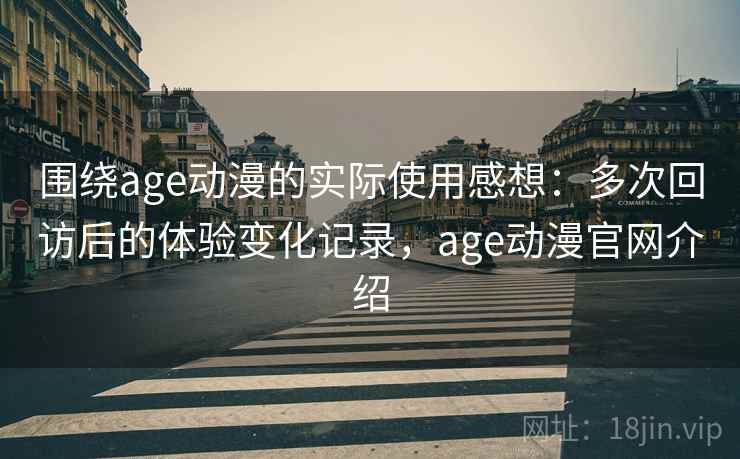 围绕age动漫的实际使用感想：多次回访后的体验变化记录，age动漫官网介绍-第2张图片
