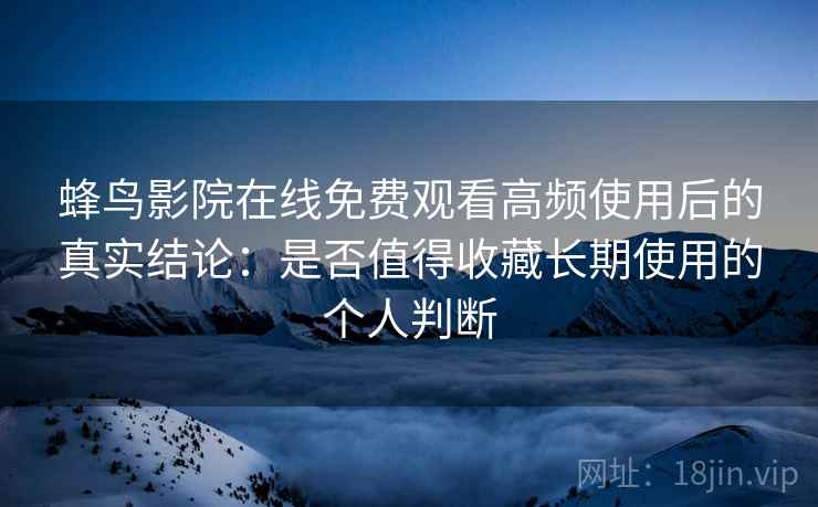 蜂鸟影院在线免费观看高频使用后的真实结论:是否值得收藏长期使用的个人判断-第2张图片 蜂鸟影院在线免费观看高频使用后的真实结论:是否值得收藏长期使用的个人判断-第2张图片