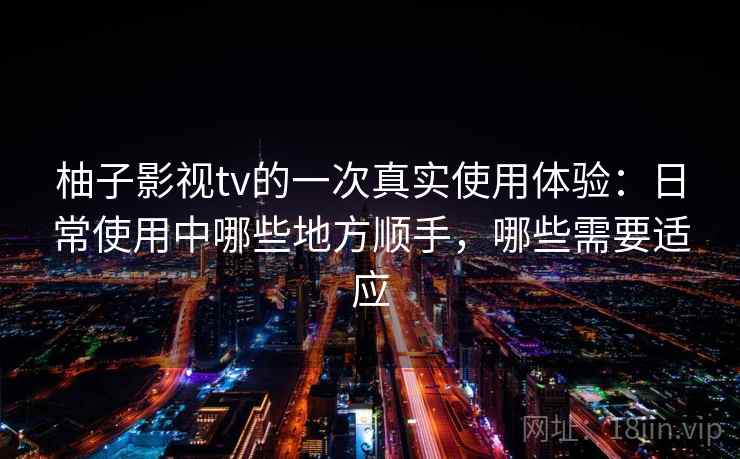 柚子影视tv的一次真实使用体验:日常使用中哪些地方顺手,哪些需要适应-第1张图片 柚子影视tv的一次真实使用体验:日常使用中哪些地方顺手,哪些需要适应-第1张图片