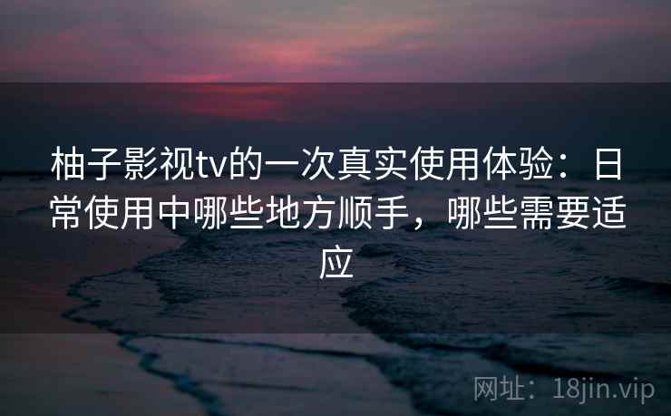 柚子影视tv的一次真实使用体验:日常使用中哪些地方顺手,哪些需要适应-第2张图片 柚子影视tv的一次真实使用体验:日常使用中哪些地方顺手,哪些需要适应-第2张图片