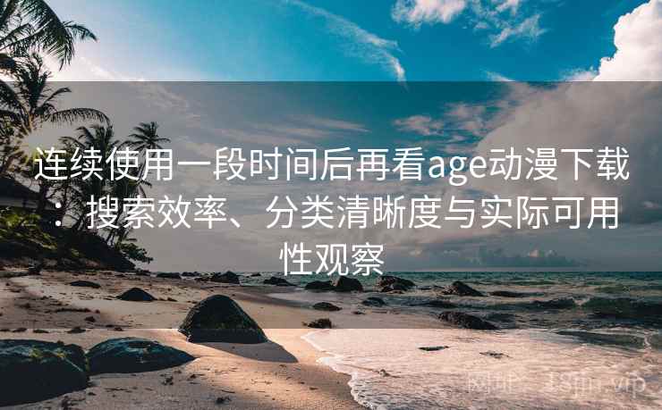 连续使用一段时间后再看age动漫下载：搜索效率、分类清晰度与实际可用性观察-第2张图片