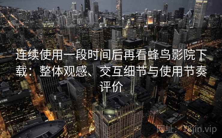 连续使用一段时间后再看蜂鸟影院下载:整体观感、交互细节与使用节奏评价-第2张图片 连续使用一段时间后再看蜂鸟影院下载:整体观感、交互细节与使用节奏评价-第2张图片