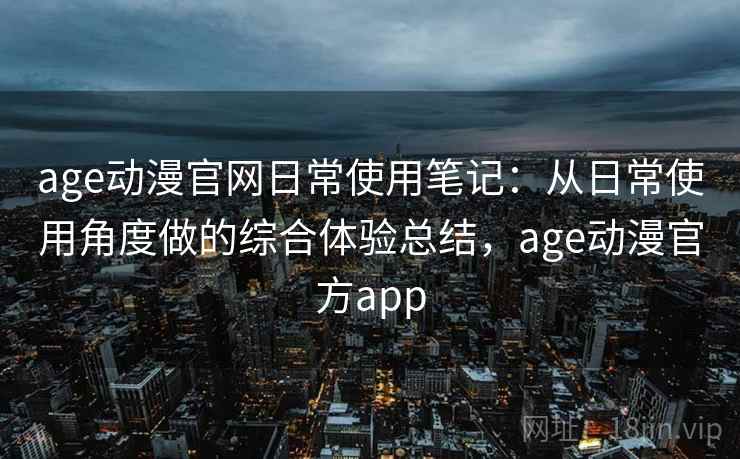 age动漫官网日常使用笔记：从日常使用角度做的综合体验总结，age动漫官方app-第2张图片