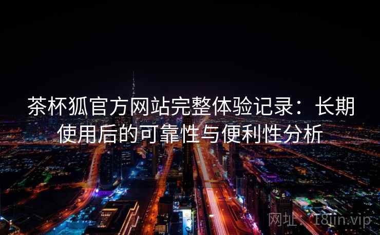 茶杯狐官方网站完整体验记录:长期使用后的可靠性与便利性分析-第2张图片 茶杯狐官方网站完整体验记录:长期使用后的可靠性与便利性分析-第2张图片