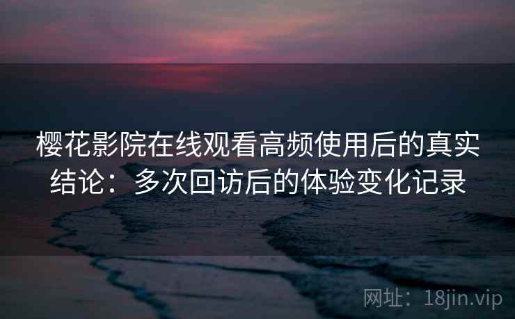 樱花影院在线观看高频使用后的真实结论:多次回访后的体验变化记录-第1张图片 樱花影院在线观看高频使用后的真实结论:多次回访后的体验变化记录-第1张图片