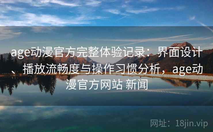 age动漫官方完整体验记录:界面设计、播放流畅度与操作习惯分析,age动漫官方网站 新闻-第2张图片 age动漫官方完整体验记录:界面设计、播放流畅度与操作习惯分析,age动漫官方网站 新闻-第2张图片