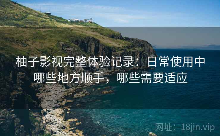 柚子影视完整体验记录:日常使用中哪些地方顺手,哪些需要适应-第2张图片 柚子影视完整体验记录:日常使用中哪些地方顺手,哪些需要适应-第2张图片
