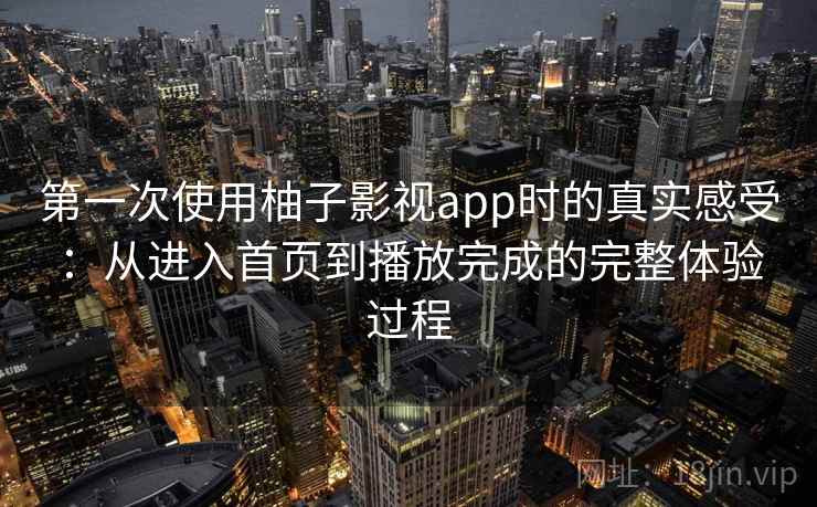第一次使用柚子影视app时的真实感受：从进入首页到播放完成的完整体验过程-第2张图片