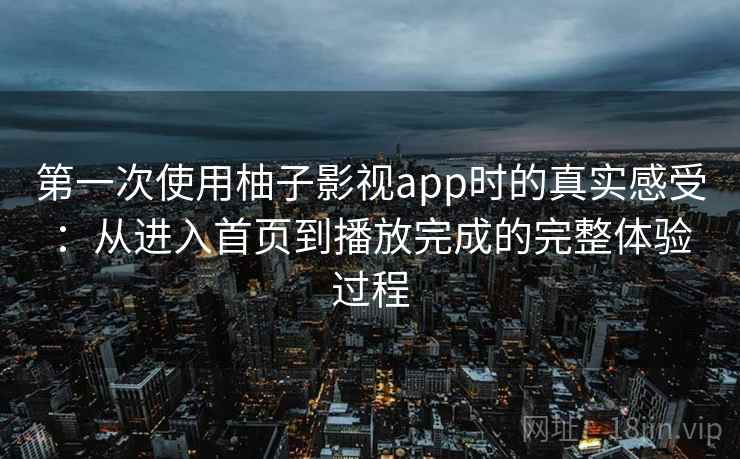 第一次使用柚子影视app时的真实感受：从进入首页到播放完成的完整体验过程-第1张图片
