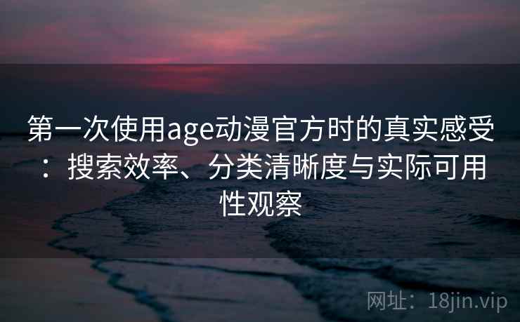 第一次使用age动漫官方时的真实感受：搜索效率、分类清晰度与实际可用性观察-第2张图片