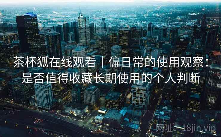 茶杯狐在线观看|偏日常的使用观察:是否值得收藏长期使用的个人判断-第1张图片 茶杯狐在线观看|偏日常的使用观察:是否值得收藏长期使用的个人判断-第1张图片