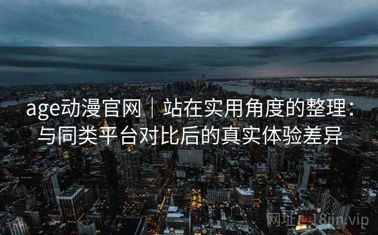 age动漫官网｜站在实用角度的整理：与同类平台对比后的真实体验差异-第2张图片