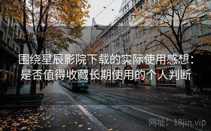 围绕星辰影院下载的实际使用感想：是否值得收藏长期使用的个人判断-第2张图片