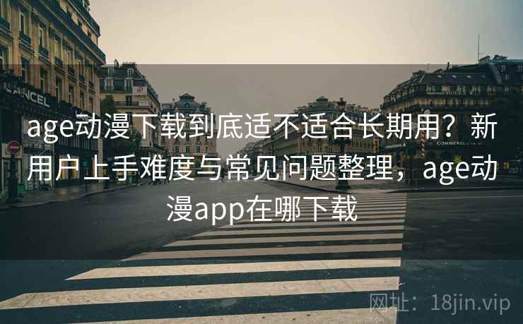age动漫下载到底适不适合长期用？新用户上手难度与常见问题整理，age动漫app在哪下载-第1张图片