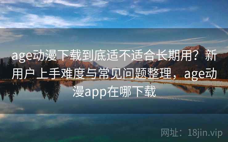 age动漫下载到底适不适合长期用？新用户上手难度与常见问题整理，age动漫app在哪下载-第2张图片