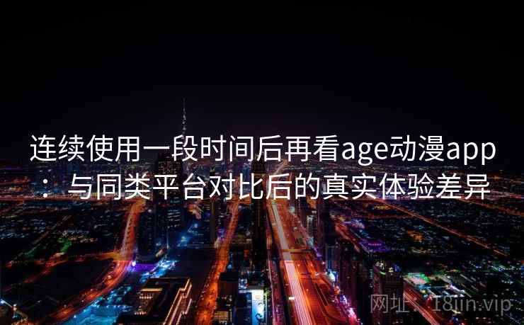 连续使用一段时间后再看age动漫app:与同类平台对比后的真实体验差异-第2张图片 连续使用一段时间后再看age动漫app:与同类平台对比后的真实体验差异-第2张图片