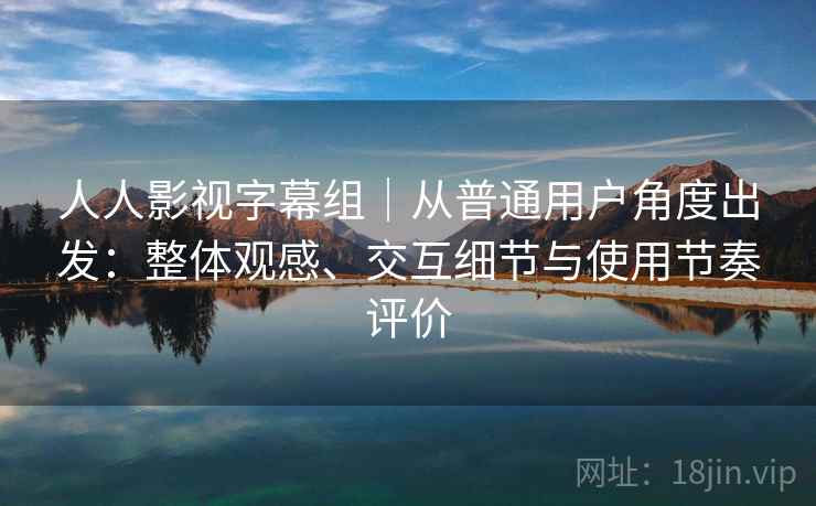 人人影视字幕组｜从普通用户角度出发：整体观感、交互细节与使用节奏评价-第2张图片