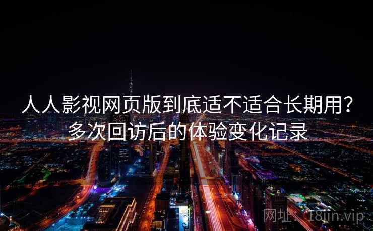 人人影视网页版到底适不适合长期用？多次回访后的体验变化记录-第2张图片