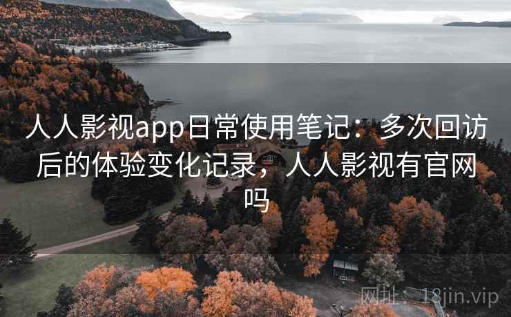 人人影视app日常使用笔记：多次回访后的体验变化记录，人人影视有官网吗-第2张图片