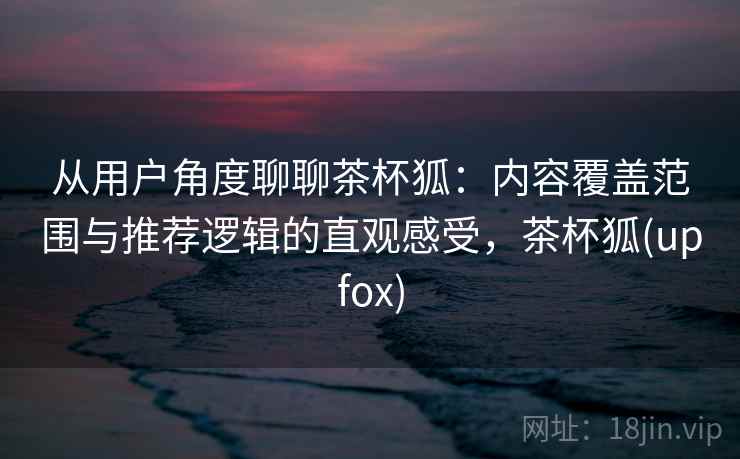 从用户角度聊聊茶杯狐:内容覆盖范围与推荐逻辑的直观感受,茶杯狐(upfox)-第1张图片 从用户角度聊聊茶杯狐:内容覆盖范围与推荐逻辑的直观感受,茶杯狐(upfox)-第1张图片