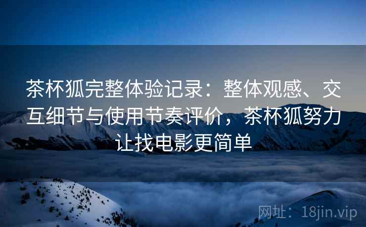 茶杯狐完整体验记录：整体观感、交互细节与使用节奏评价，茶杯狐努力让找电影更简单-第1张图片