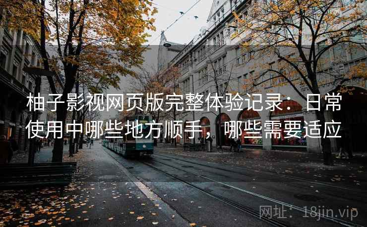 柚子影视网页版完整体验记录:日常使用中哪些地方顺手,哪些需要适应-第2张图片 柚子影视网页版完整体验记录:日常使用中哪些地方顺手,哪些需要适应-第2张图片