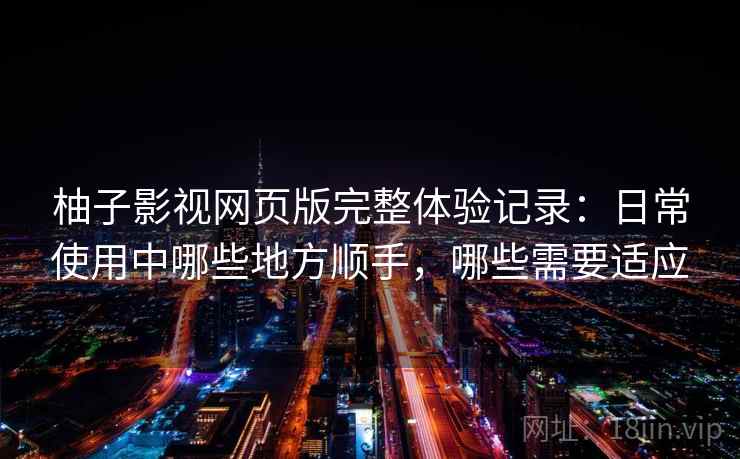 柚子影视网页版完整体验记录:日常使用中哪些地方顺手,哪些需要适应-第1张图片 柚子影视网页版完整体验记录:日常使用中哪些地方顺手,哪些需要适应-第1张图片