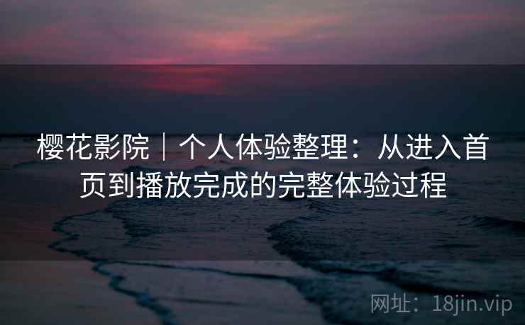 樱花影院｜个人体验整理：从进入首页到播放完成的完整体验过程-第1张图片