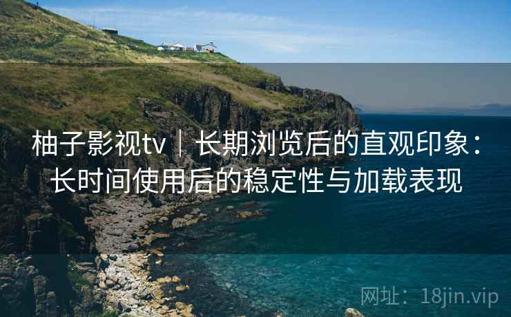 柚子影视tv｜长期浏览后的直观印象：长时间使用后的稳定性与加载表现-第2张图片