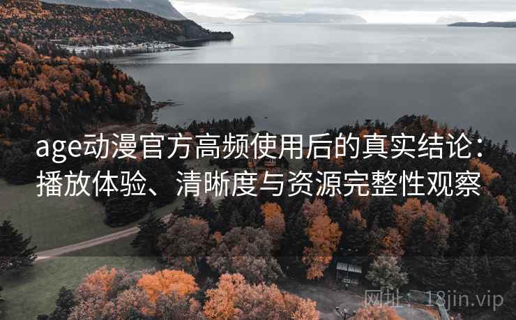 age动漫官方高频使用后的真实结论:播放体验、清晰度与资源完整性观察-第1张图片 age动漫官方高频使用后的真实结论:播放体验、清晰度与资源完整性观察-第1张图片