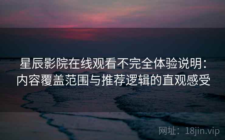星辰影院在线观看不完全体验说明:内容覆盖范围与推荐逻辑的直观感受-第2张图片 星辰影院在线观看不完全体验说明:内容覆盖范围与推荐逻辑的直观感受-第2张图片