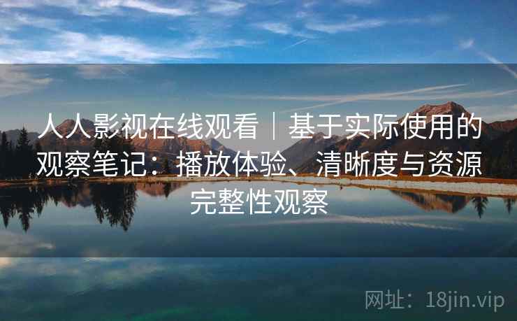 人人影视在线观看｜基于实际使用的观察笔记：播放体验、清晰度与资源完整性观察-第1张图片