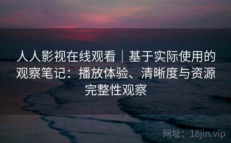 人人影视在线观看｜基于实际使用的观察笔记：播放体验、清晰度与资源完整性观察-第2张图片