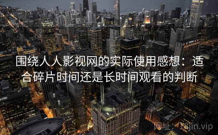 围绕人人影视网的实际使用感想:适合碎片时间还是长时间观看的判断-第1张图片 围绕人人影视网的实际使用感想:适合碎片时间还是长时间观看的判断-第1张图片