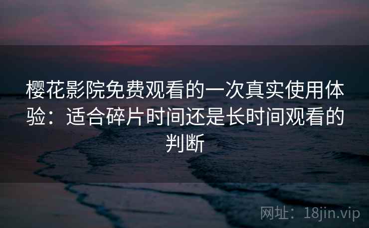 樱花影院免费观看的一次真实使用体验：适合碎片时间还是长时间观看的判断-第1张图片