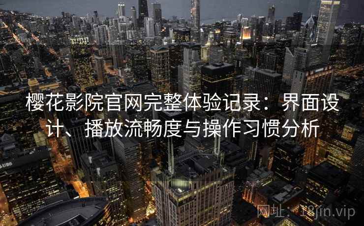 樱花影院官网完整体验记录:界面设计、播放流畅度与操作习惯分析-第2张图片 樱花影院官网完整体验记录:界面设计、播放流畅度与操作习惯分析-第2张图片