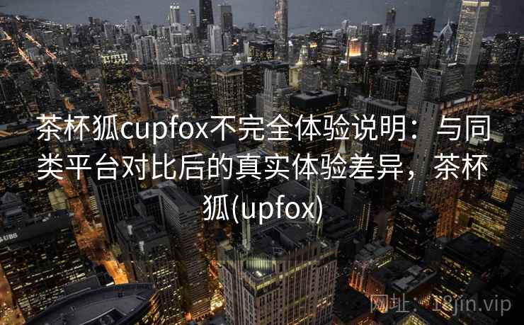 茶杯狐cupfox不完全体验说明:与同类平台对比后的真实体验差异,茶杯狐(upfox) 茶杯狐cupfox不完全体验说明:与同类平台对比后的真实体验差异,茶杯狐(upfox)