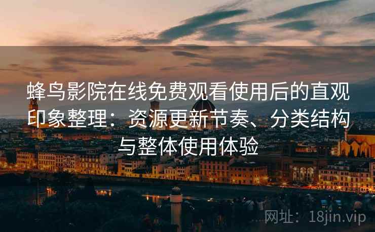 蜂鸟影院在线免费观看使用后的直观印象整理：资源更新节奏、分类结构与整体使用体验-第2张图片