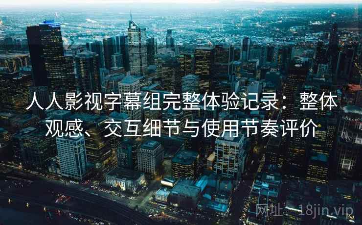 人人影视字幕组完整体验记录：整体观感、交互细节与使用节奏评价-第2张图片