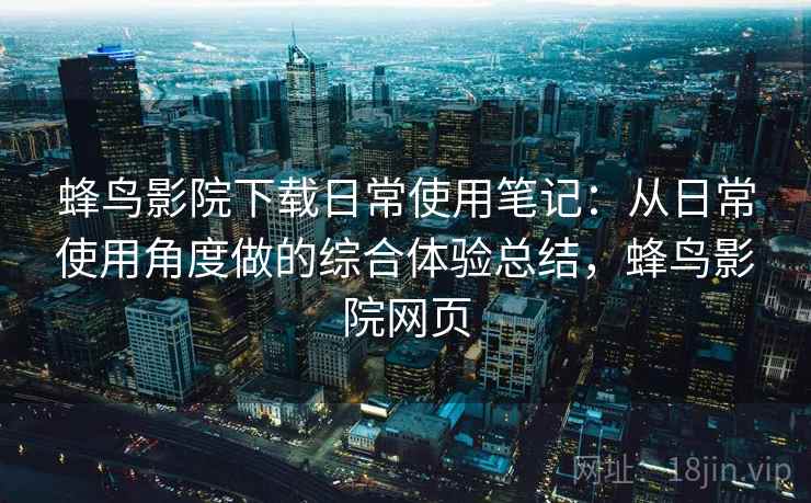蜂鸟影院下载日常使用笔记：从日常使用角度做的综合体验总结，蜂鸟影院网页-第1张图片