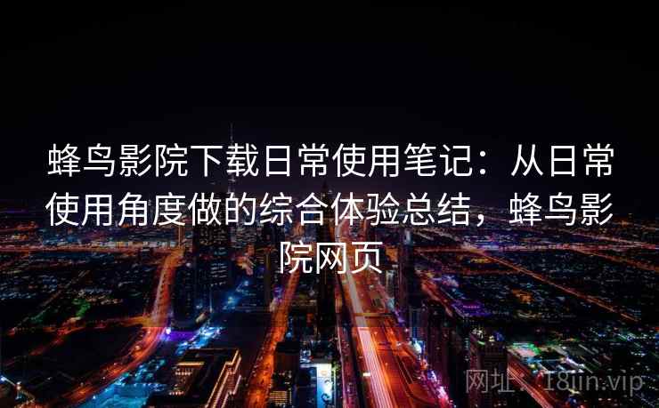 蜂鸟影院下载日常使用笔记：从日常使用角度做的综合体验总结，蜂鸟影院网页-第2张图片