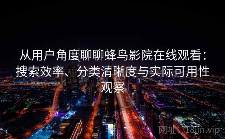 从用户角度聊聊蜂鸟影院在线观看:搜索效率、分类清晰度与实际可用性观察-第2张图片 从用户角度聊聊蜂鸟影院在线观看:搜索效率、分类清晰度与实际可用性观察-第2张图片