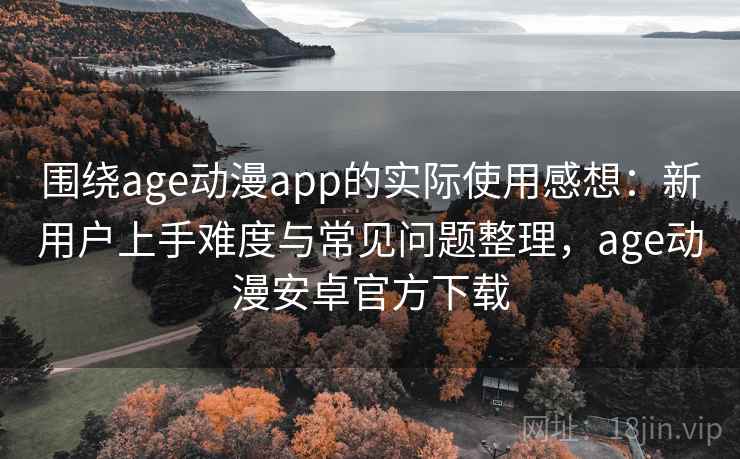 围绕age动漫app的实际使用感想：新用户上手难度与常见问题整理，age动漫安卓官方下载-第2张图片