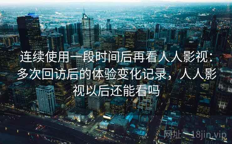 连续使用一段时间后再看人人影视:多次回访后的体验变化记录,人人影视以后还能看吗-第2张图片 连续使用一段时间后再看人人影视:多次回访后的体验变化记录,人人影视以后还能看吗-第2张图片