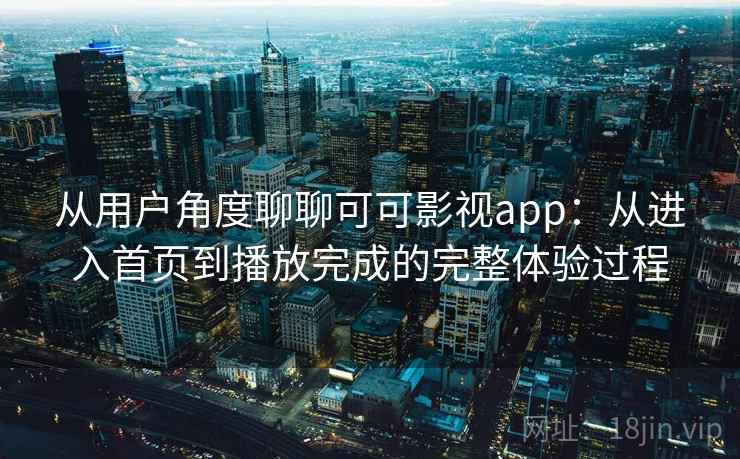 从用户角度聊聊可可影视app：从进入首页到播放完成的完整体验过程-第1张图片