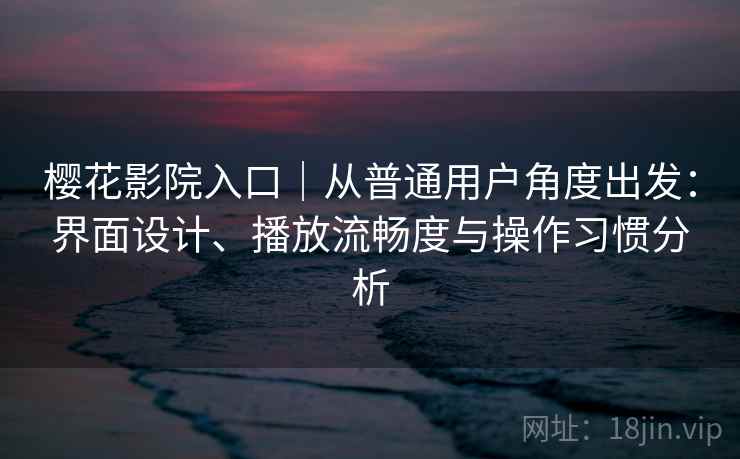 樱花影院入口｜从普通用户角度出发：界面设计、播放流畅度与操作习惯分析-第2张图片