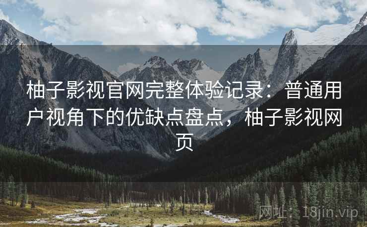 柚子影视官网完整体验记录：普通用户视角下的优缺点盘点，柚子影视网页-第1张图片