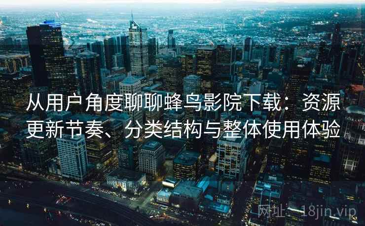 从用户角度聊聊蜂鸟影院下载：资源更新节奏、分类结构与整体使用体验-第2张图片