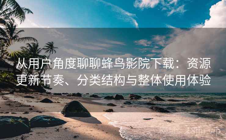 从用户角度聊聊蜂鸟影院下载：资源更新节奏、分类结构与整体使用体验-第1张图片