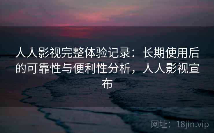 人人影视完整体验记录：长期使用后的可靠性与便利性分析，人人影视宣布-第1张图片